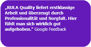 Kundenfeedback: "...RULA Quality liefert erstklassige Arbeit und überzeugt durch Professionalität und Sorgfalt. Hier fühlt man sich wirklich gut aufgehoben."